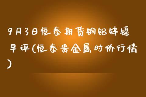 9月3日恒泰期货铜铝锌镍早评(恒泰贵金属时价行情)_股指期货_第1张_公牛期货直播室 9月3日恒泰期货铜铝锌镍早评(恒泰贵金属时价行情)_https://www.gnhpgy.com_股指期货_第1张