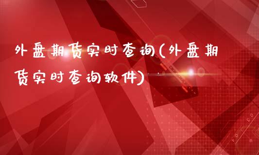 外盘期货实时查询(外盘期货实时查询软件)_https://www.gnhpgy.com_期货百科_第1张