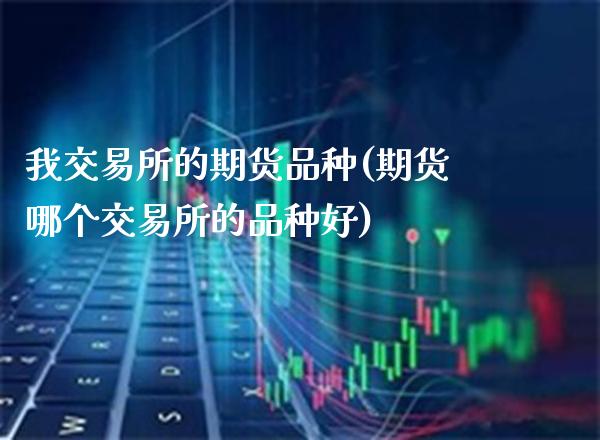我交易所的期货品种(期货哪个交易所的品种好)_期货百科_第1张_公牛期货直播室 我交易所的期货品种(期货哪个交易所的品种好)_https://www.gnhpgy.com_期货百科_第1张