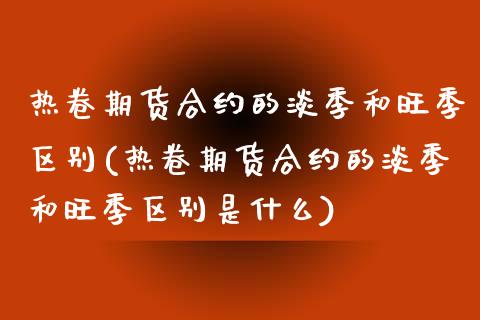 热卷期货合约的淡季和旺季区别(热卷期货合约的淡季和旺季区别是什么)_https://www.gnhpgy.com_股指期货_第1张