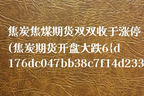 焦炭焦煤期货双双收于涨停(焦炭期货开盘大跌6%触及跌停)_https://www.gnhpgy.com_股指期货_第1张