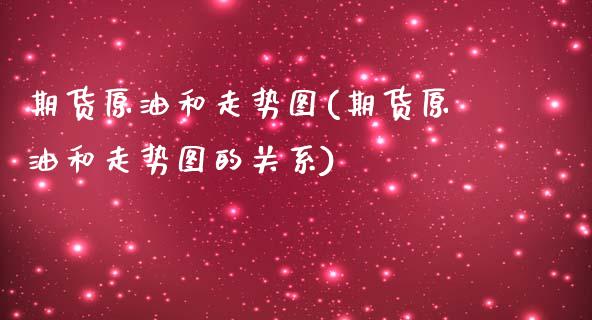 期货原油和走势图(期货原油和走势图的关系)_https://www.gnhpgy.com_期货知识_第1张