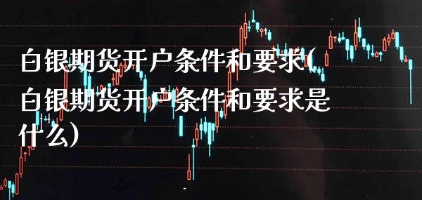 白银期货开户条件和要求(白银期货开户条件和要求是什么)_https://www.gnhpgy.com_黄金期货_第1张
