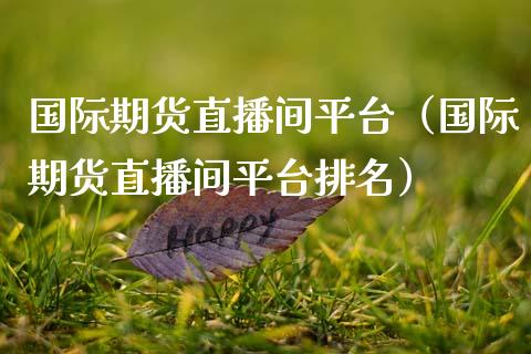 国际期货直播间平台（国际期货直播间平台排名）_https://www.gnhpgy.com_黄金期货_第1张