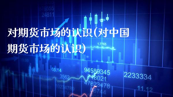 对期货市场的认识(对中国期货市场的认识)_https://www.gnhpgy.com_期货百科_第1张