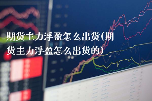期货主力浮盈怎么出货(期货主力浮盈怎么出货的)_https://www.gnhpgy.com_纳指期货_第1张