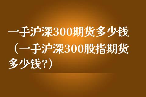 一手沪深300期货多少钱（一手沪深300股指期货多少钱?）_https://www.gnhpgy.com_黄金期货_第1张