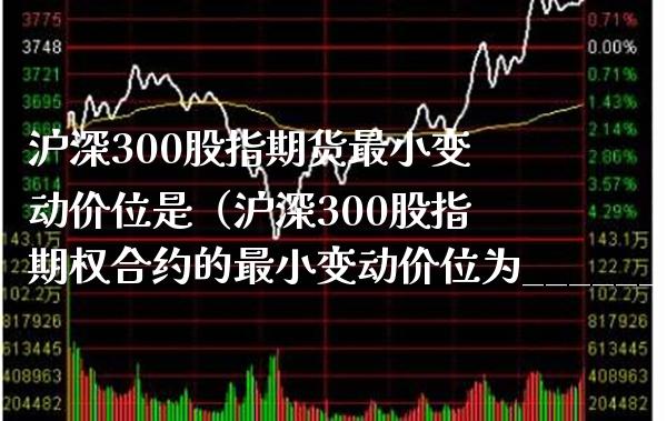 沪深300股指期货最小变动价位是（沪深300股指期权合约的最小变动价位为_______指数点）_https://www.gnhpgy.com_纳指期货_第1张