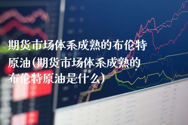 期货市场体系成熟的布伦特原油(期货市场体系成熟的布伦特原油是什么)_期货知识_第1张_公牛期货直播室 期货市场体系成熟的布伦特原油(期货市场体系成熟的布伦特原油是什么)_https://www.gnhpgy.com_期货知识_第1张