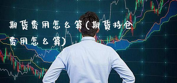 期货费用怎么算(期货持仓费用怎么算)_https://www.gnhpgy.com_期货百科_第1张