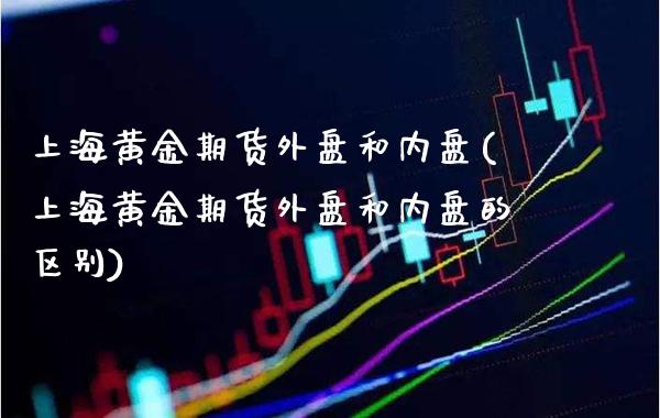 上海黄金期货外盘和内盘(上海黄金期货外盘和内盘的区别)_https://www.gnhpgy.com_股指期货_第1张