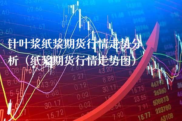 针叶浆纸浆期货行情走势分析（纸浆期货行情走势图）_https://www.gnhpgy.com_期货知识_第1张