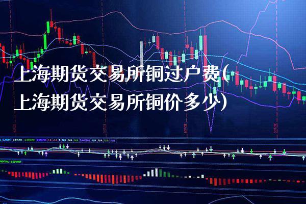 上海期货交易所铜过户费(上海期货交易所铜价多少)_https://www.gnhpgy.com_德指期货_第1张