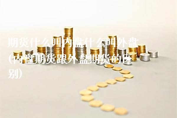 期货什么叫内盘什么叫外盘(内盘期货跟外盘期货的区别)_https://www.gnhpgy.com_道指期货_第1张