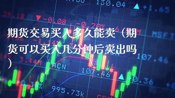 期货交易买入多久能卖（期货可以买入几分钟后卖出吗）_https://www.gnhpgy.com_股指期货_第1张