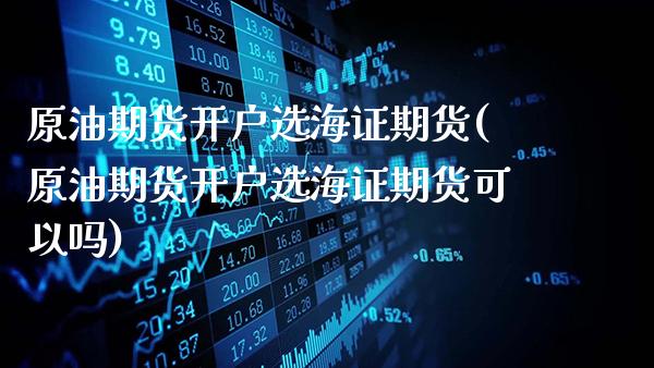 原油期货开户选海证期货(原油期货开户选海证期货可以吗)_https://www.gnhpgy.com_黄金期货_第1张