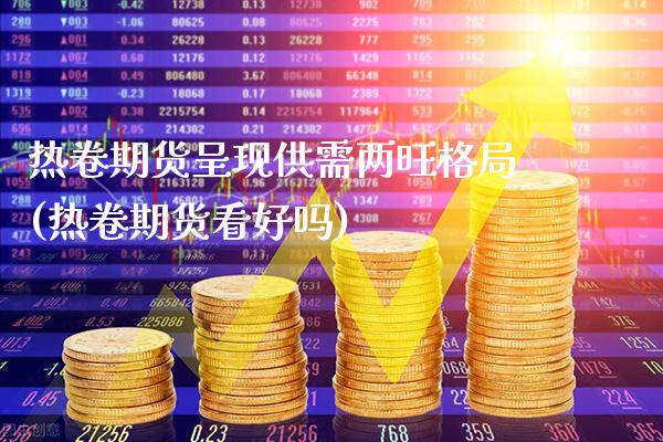 热卷期货呈现供需两旺格局(热卷期货看好吗)_https://www.gnhpgy.com_期货知识_第1张