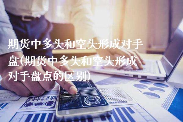 期货中多头和空头形成对手盘(期货中多头和空头形成对手盘点的区别)_https://www.gnhpgy.com_恒指期货_第1张