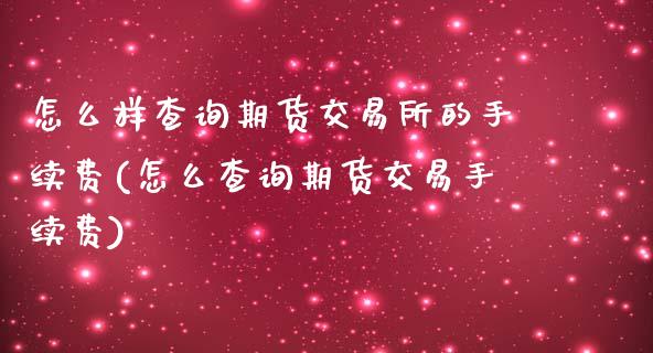 怎么样查询期货交易所的手续费(怎么查询期货交易手续费)_https://www.gnhpgy.com_原油期货_第1张