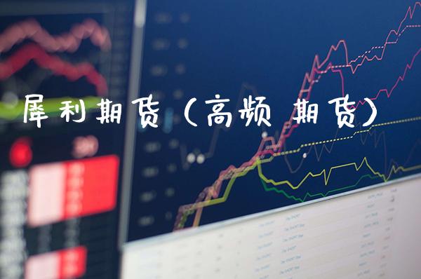 犀利期货（高频 期货）_https://www.gnhpgy.com_期货知识_第1张