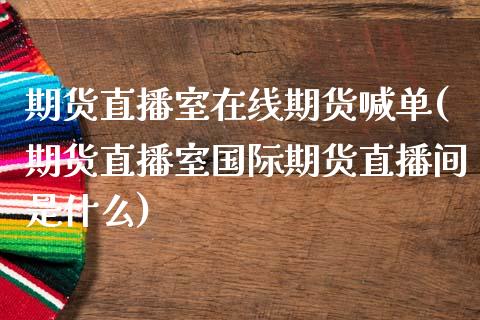 期货直播室在线期货喊单(期货直播室国际期货直播间是什么)_https://www.gnhpgy.com_期货知识_第1张