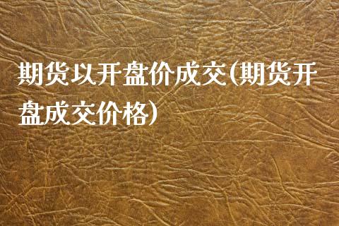 期货以开盘价成交(期货开盘成交价格)_期货百科_第1张_公牛期货直播室 期货以开盘价成交(期货开盘成交价格)_https://www.gnhpgy.com_期货百科_第1张