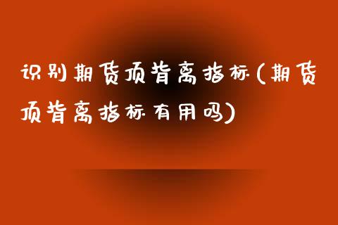 识别期货顶背离指标(期货顶背离指标)_https://www.gnhpgy.com_原油期货_第1张