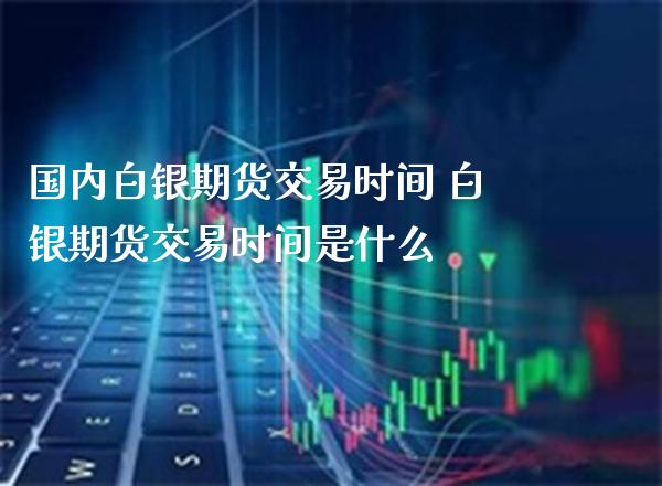 国内白银期货交易时间 白银期货交易时间是什么_https://www.gnhpgy.com_股指期货_第1张