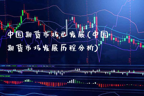中国期货市场已发展(中国期货市场发展历程分析)_https://www.gnhpgy.com_期货百科_第1张