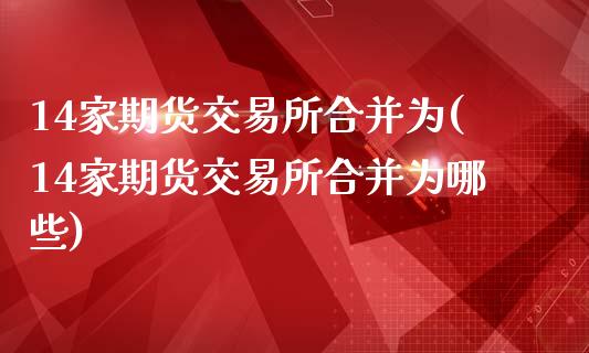14家期货交易所合并为(14家期货交易所合并为哪些)_https://www.gnhpgy.com_纳指期货_第1张