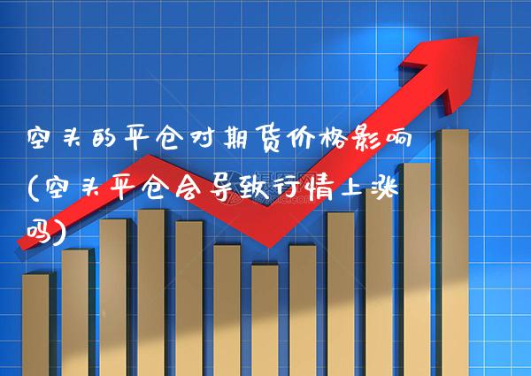 空头的平仓对期货价格影响(空头平仓会导致行情上涨吗)_纳指期货_第1张_公牛期货直播室 空头的平仓对期货价格影响(空头平仓会导致行情上涨吗)_https://www.gnhpgy.com_纳指期货_第1张