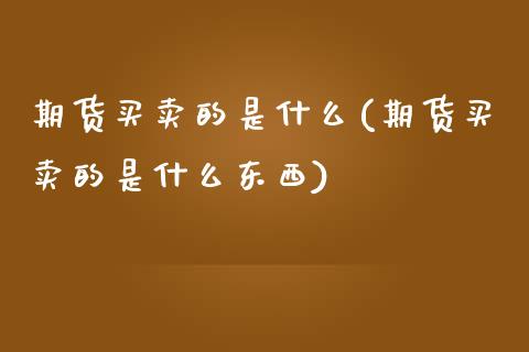 期货买卖的是什么(期货买卖的是什么东西)_https://www.gnhpgy.com_原油期货_第1张