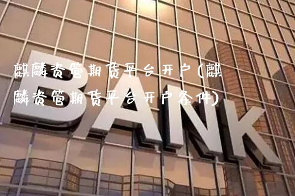 麒麟资管期货平台开户(麒麟资管期货平台开户条件)_https://www.gnhpgy.com_德指期货_第1张