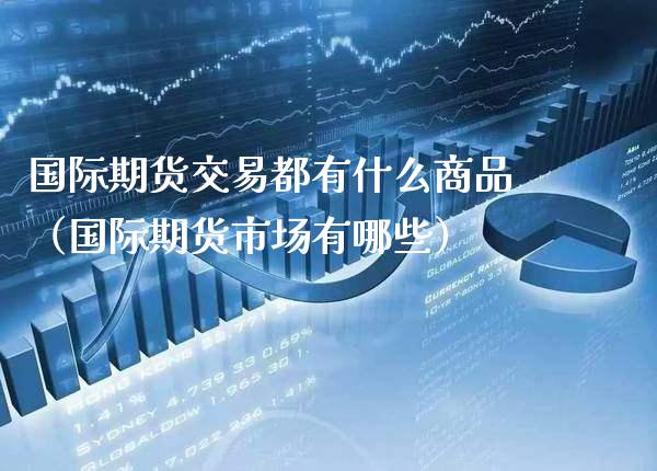 国际期货交易都有什么商品（国际期货市场有哪些）_https://www.gnhpgy.com_原油期货_第1张