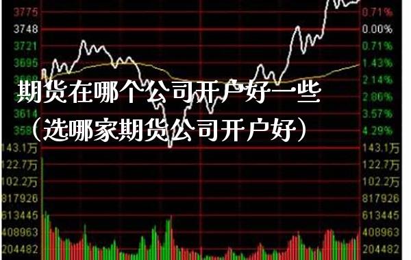 期货在哪个公司开户好一些（选哪家期货公司开户好）_https://www.gnhpgy.com_原油期货_第1张