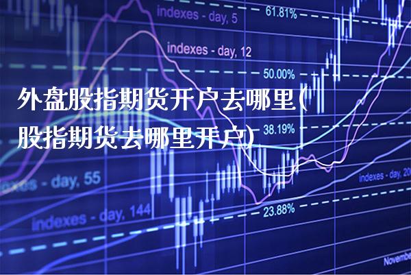 外盘股指期货开户去哪里(股指期货去哪里开户)_期货百科_第1张_公牛期货直播室 外盘股指期货开户去哪里(股指期货去哪里开户)_https://www.gnhpgy.com_期货百科_第1张