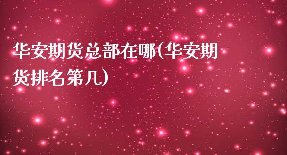 华安期货总部在哪(华安期货排名第几)_https://www.gnhpgy.com_期货知识_第1张