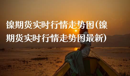 镍期货实时行情走势图(镍期货实时行情走势图最新)_https://www.gnhpgy.com_原油期货_第1张
