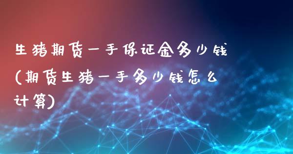 生猪期货一手保证金多少钱(期货生猪一手多少钱怎么计算)_https://www.gnhpgy.com_期货百科_第1张