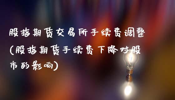 股指期货交易所手续费调整(股指期货手续费下降对股市的影响)_https://www.gnhpgy.com_期货百科_第1张