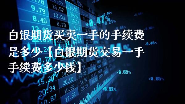 白银期货买卖一手的手续费是多少【白银期货交易一手手续费多少钱】_https://www.gnhpgy.com_期货知识_第1张