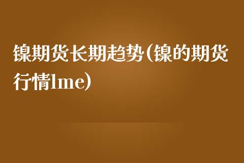 镍期货长期趋势(镍的期货行情lme)_https://www.gnhpgy.com_原油期货_第1张