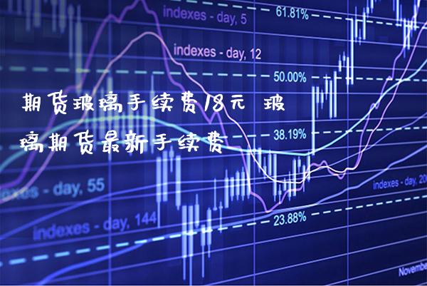 期货玻璃手续费18元 玻璃期货最新手续费_https://www.gnhpgy.com_期货知识_第1张
