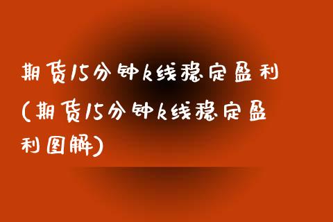 期货15分钟k线稳定盈利(期货15分钟k线稳定盈利图解)_https://www.gnhpgy.com_德指期货_第1张