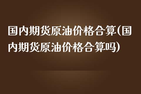 国内期货原油价格合算(国内期货原油价格合算吗)_https://www.gnhpgy.com_股指期货_第1张