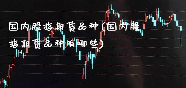 国内股指期货品种(国内股指期货品种有哪些)_https://www.gnhpgy.com_黄金期货_第1张