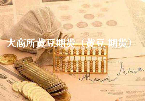 大商所黄豆期货（黄豆 期货）_https://www.gnhpgy.com_原油期货_第1张