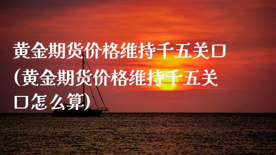 黄金期货价格维持千五关口(黄金期货价格维持千五关口怎么算)_https://www.gnhpgy.com_德指期货_第1张
