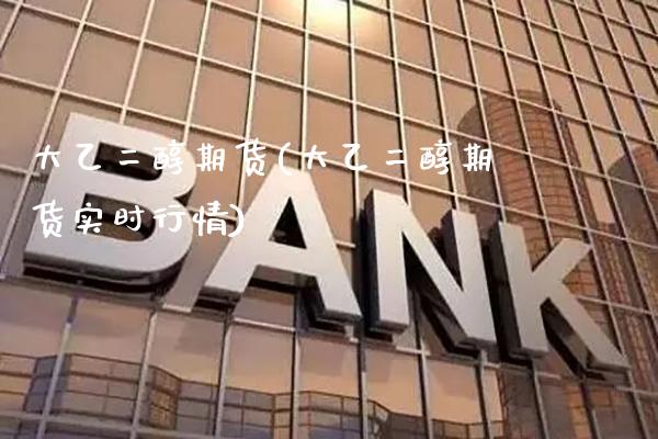 大乙二醇期货(大乙二醇期货实时行情)_https://www.gnhpgy.com_期货知识_第1张