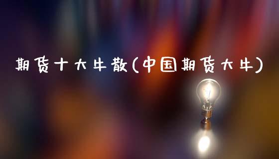 期货十大牛散(中国期货大牛)_https://www.gnhpgy.com_原油期货_第1张